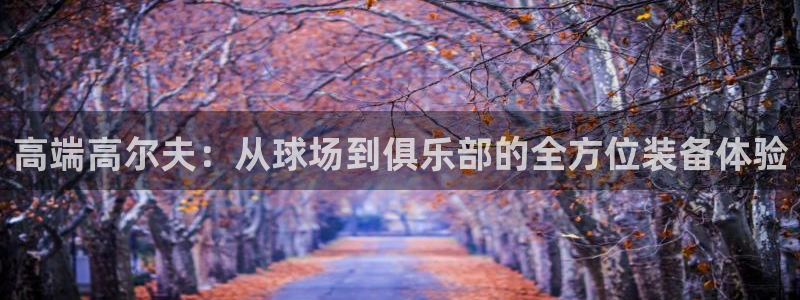 好博体育官方正版app代理：高端高尔夫：从球场到俱乐部的全方