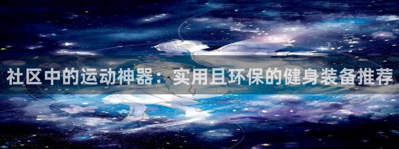 好博体育官网下载平台注册要钱吗安全吗：社区中的运动神器：实用