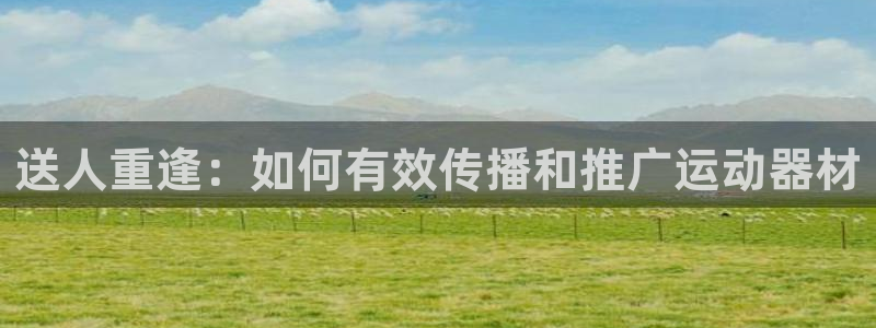 好博体育官网下载招商电话号码：送人重逢：如何有效传播