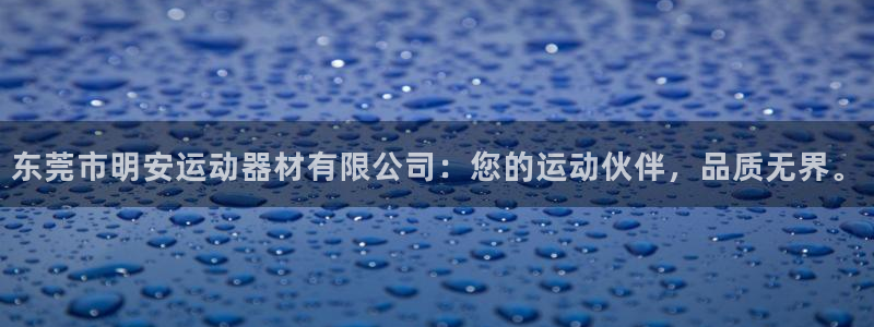 好博体育官网下载平台注册要钱吗安全吗：东莞市明安运动器材有限