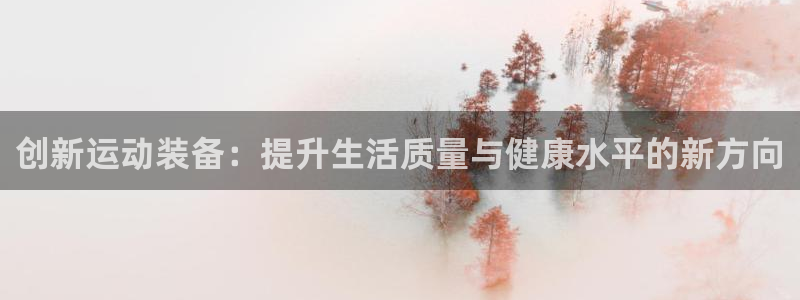 好博体育官网下载招商电话地址：创新运动装备：提升生活质量与健
