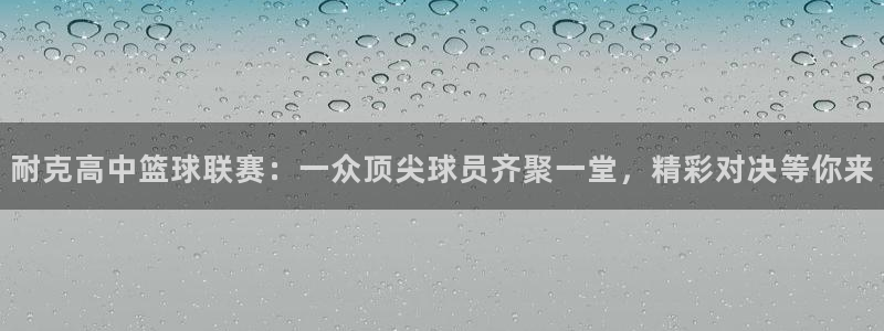 so米体育篮球直播在线观看：耐克高中篮球联赛：一众顶尖球员齐聚一堂，精彩对决等你来