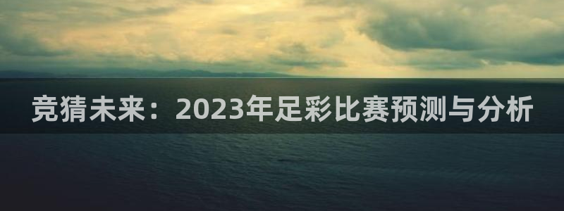 so米体育直播app：竞猜未来：2023年足彩比赛预测与分析