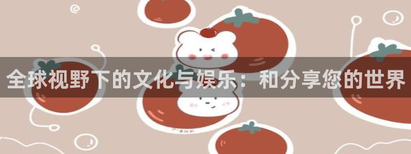 so米足球直播体育：全球视野下的文化与娱乐：和分享您的世界
