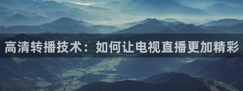 nbaso米直播：高清转播技术：如何让电视直播更加精彩