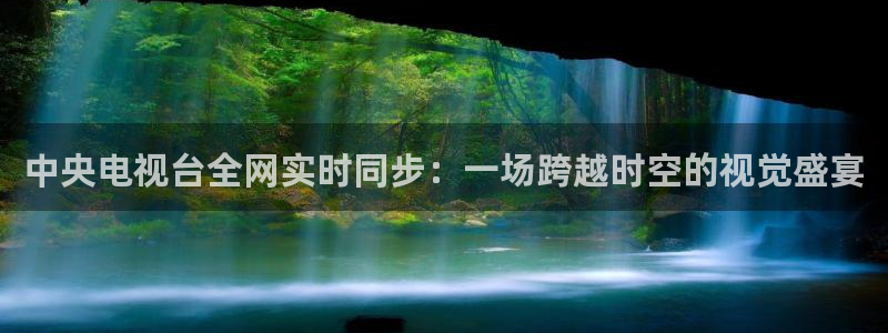 so米体育直播在线播放：中央电视台全网实时同步：一场跨越时空的视觉盛宴